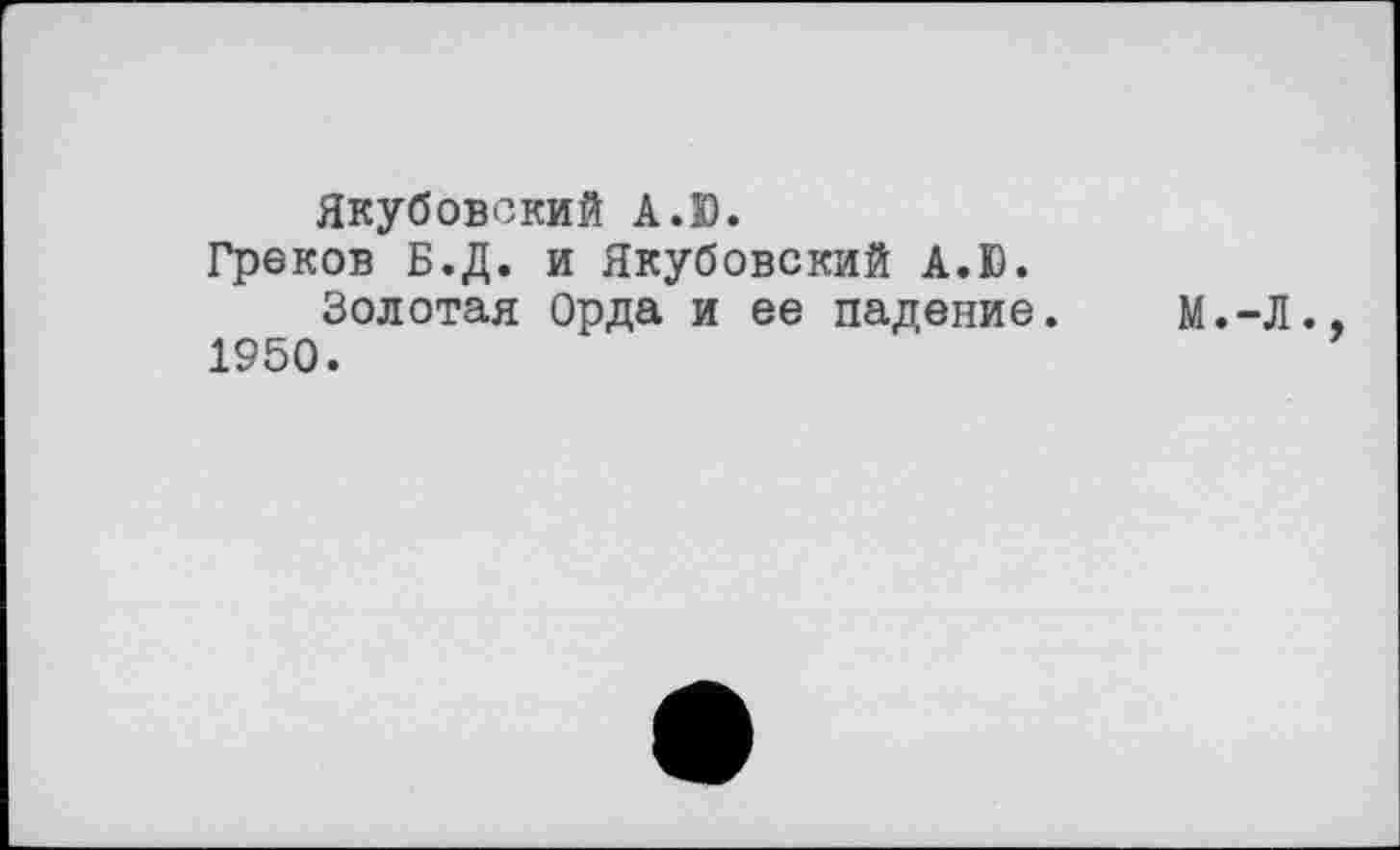 ﻿Якубовский А.Ю.
Греков Б.Д. и Якубовский A.D. Золотая Орда и ее падение.
1950.